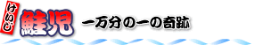 鮭児 けいじ 一万分の一の奇跡